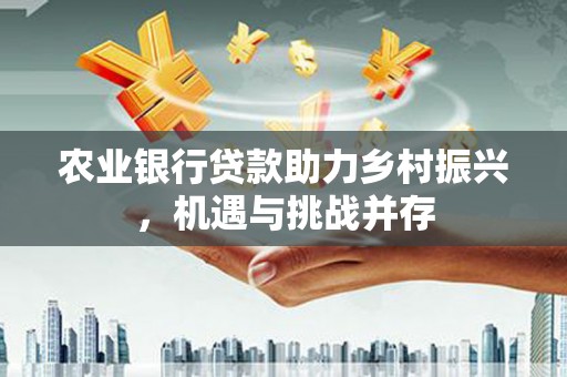 士林农业银行贷款助力乡村振兴，机遇与挑战并存