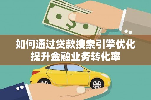 士林如何通过贷款搜索引擎优化提升金融业务转化率