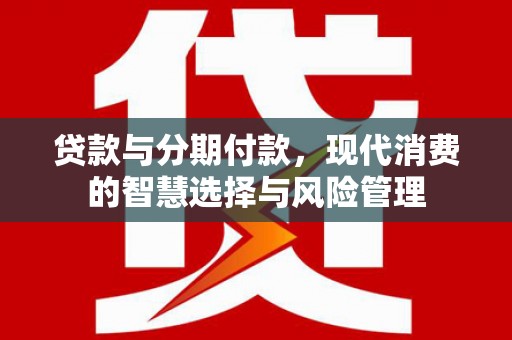 士林贷款与分期付款，现代消费的智慧选择与风险管理