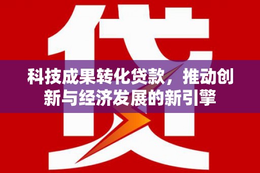 士林科技成果转化贷款，推动创新与经济发展的新引擎