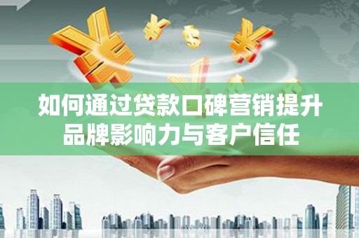士林如何通过贷款口碑营销提升品牌影响力与客户信任