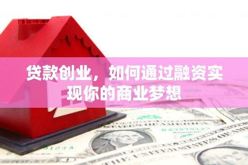 士林贷款创业，如何通过融资实现你的商业梦想