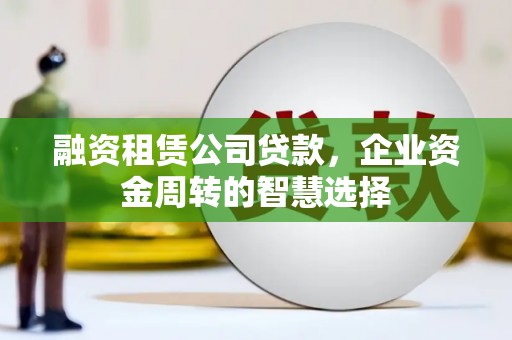 士林融资租赁公司贷款，企业资金周转的智慧选择