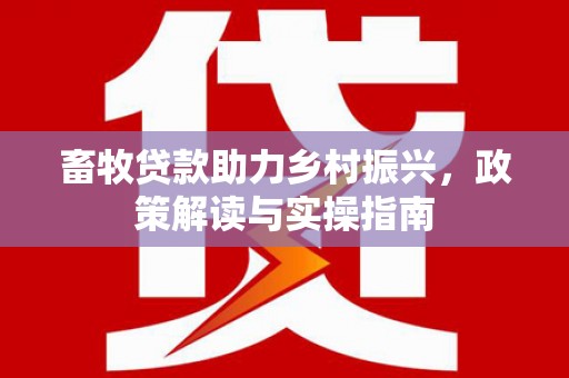 士林畜牧贷款助力乡村振兴，政策解读与实操指南