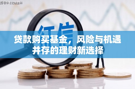 士林贷款购买基金，风险与机遇并存的理财新选择