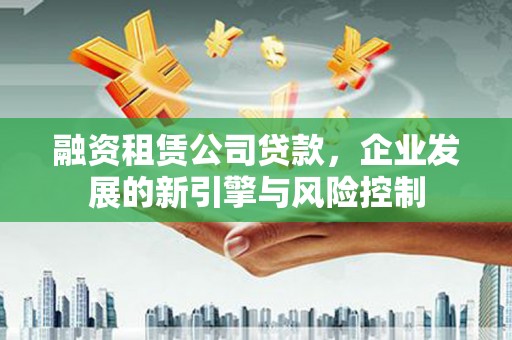 士林融资租赁公司贷款，企业发展的新引擎与风险控制