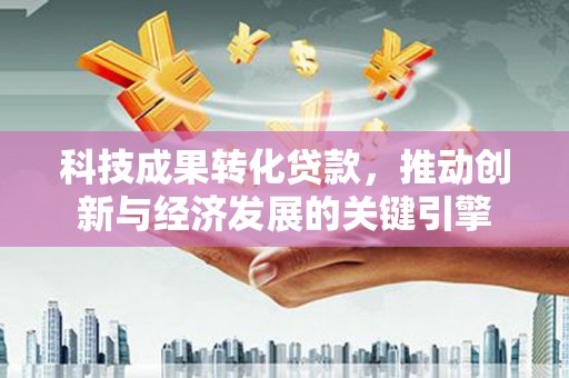 士林科技成果转化贷款，推动创新与经济发展的关键引擎