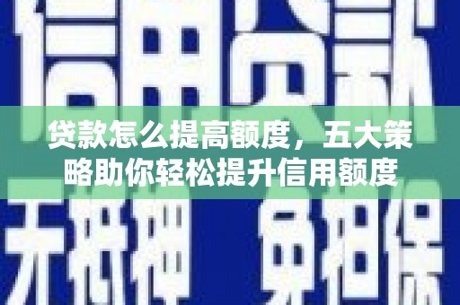 士林贷款怎么提高额度，五大策略助你轻松提升信用额度