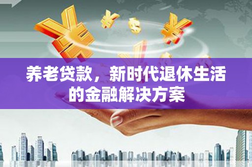 士林养老贷款，新时代退休生活的金融解决方案