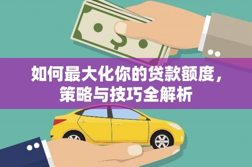 士林如何最大化你的贷款额度，策略与技巧全解析