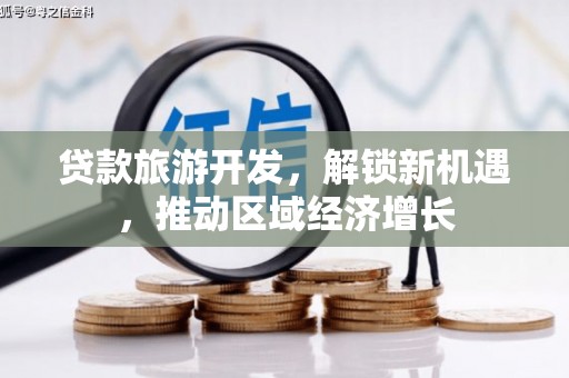 士林贷款旅游开发，解锁新机遇，推动区域经济增长
