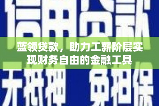 士林蓝领贷款，助力工薪阶层实现财务自由的金融工具