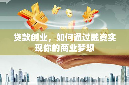 士林贷款创业，如何通过融资实现你的商业梦想