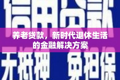 士林养老贷款，新时代退休生活的金融解决方案