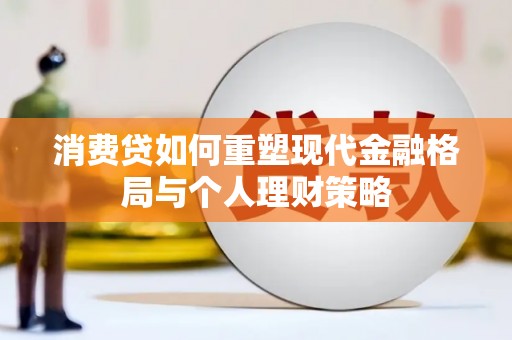 士林消费贷如何重塑现代金融格局与个人理财策略
