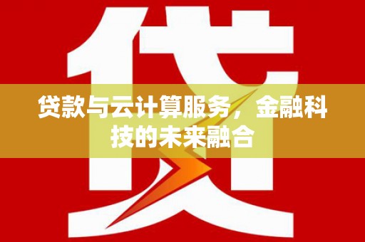 士林贷款与云计算服务，金融科技的未来融合