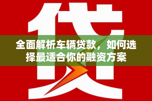 士林全面解析车辆贷款，如何选择最适合你的融资方案