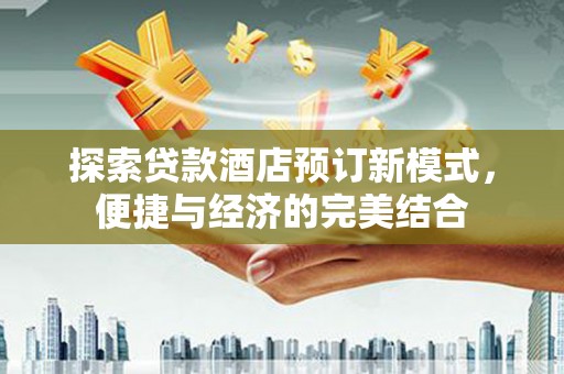 士林探索贷款酒店预订新模式，便捷与经济的完美结合
