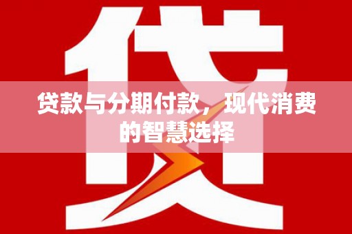 士林贷款与分期付款，现代消费的智慧选择