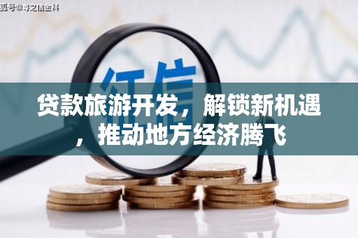 士林贷款旅游开发，解锁新机遇，推动地方经济腾飞