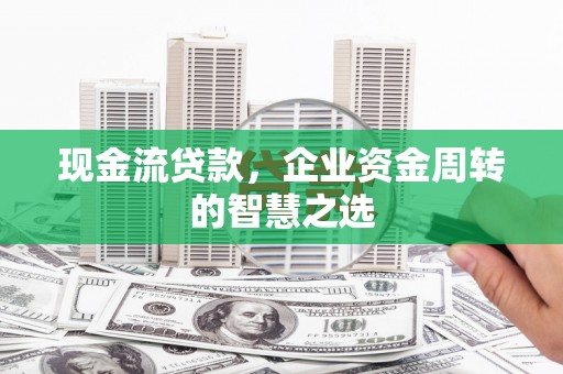 士林现金流贷款，企业资金周转的智慧之选