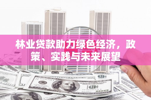 士林林业贷款助力绿色经济，政策、实践与未来展望