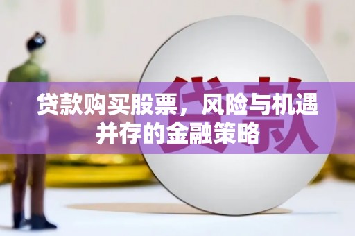 士林贷款购买股票，风险与机遇并存的金融策略