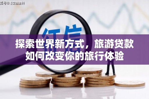 士林探索世界新方式，旅游贷款如何改变你的旅行体验