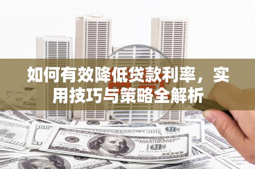 士林如何有效降低贷款利率，实用技巧与策略全解析