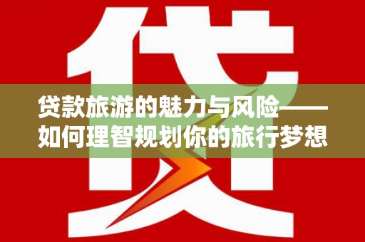 士林贷款旅游的魅力与风险——如何理智规划你的旅行梦想