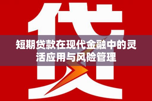 士林短期贷款在现代金融中的灵活应用与风险管理