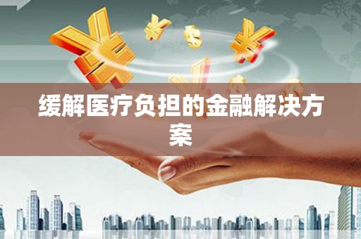 士林缓解医疗负担的金融解决方案