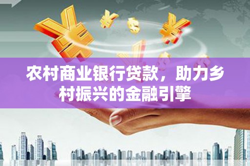 士林农村商业银行贷款，助力乡村振兴的金融引擎