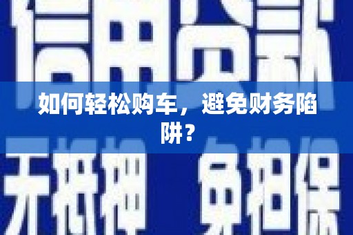 士林如何轻松购车，避免财务陷阱？