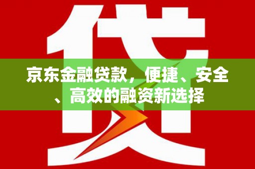 士林京东金融贷款，便捷、安全、高效的融资新选择