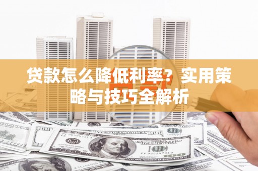 士林贷款怎么降低利率？实用策略与技巧全解析